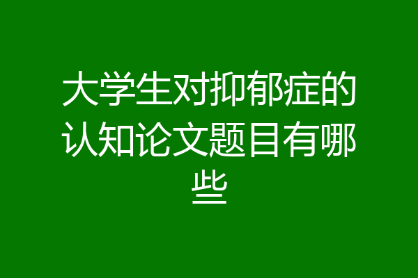 大学生对抑郁症的认知论文题目有哪些
