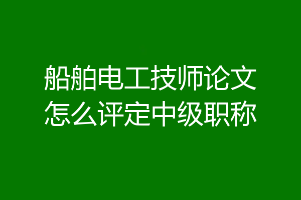 船舶电工技师论文怎么评定中级职称