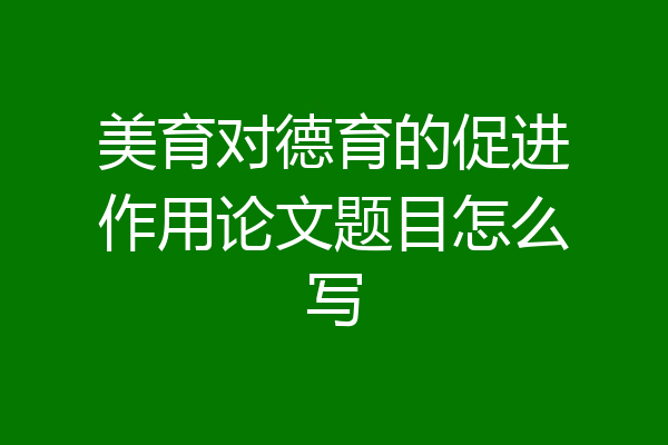 美育对德育的促进作用论文题目怎么写