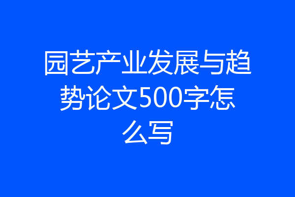 园艺产业发展与趋势论文500字怎么写