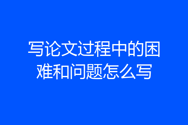 写论文过程中的困难和问题怎么写