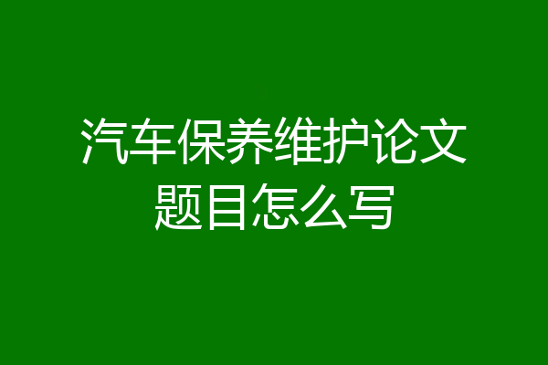 汽车保养维护论文题目怎么写