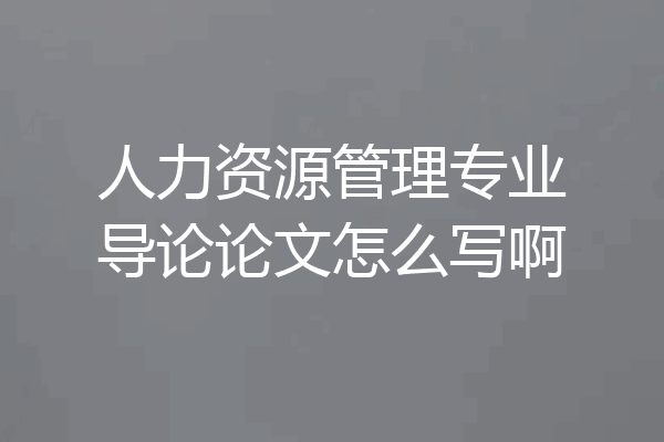 人力资源管理专业导论论文怎么写啊