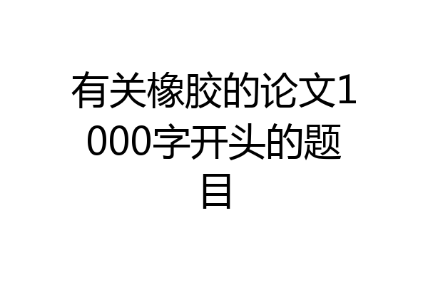 有关橡胶的论文1000字开头的题目