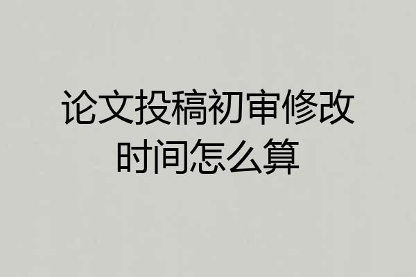 论文投稿初审修改时间怎么算