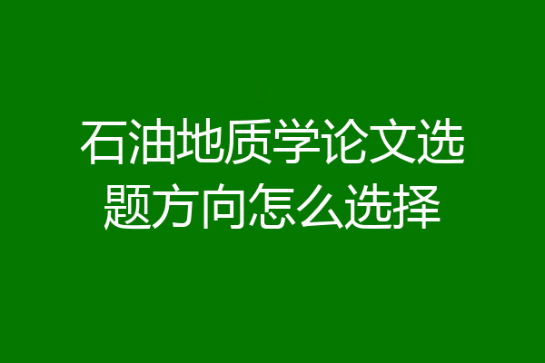 石油地质学论文选题方向怎么选择