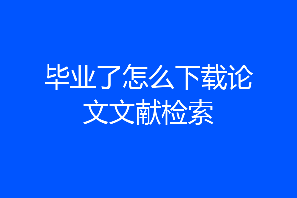 毕业了怎么下载论文文献检索