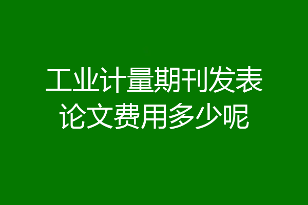 工业计量期刊发表论文费用多少呢