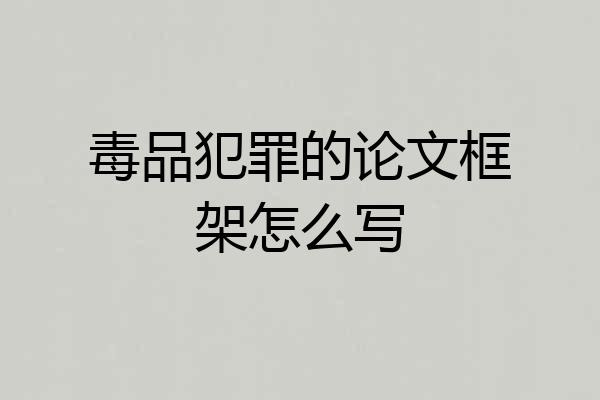 毒品犯罪的论文框架怎么写