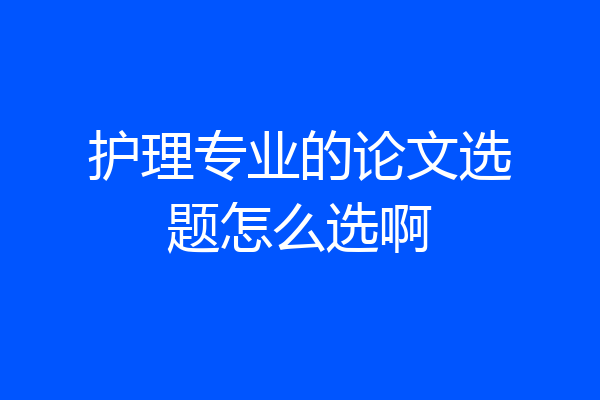 护理专业的论文选题怎么选啊