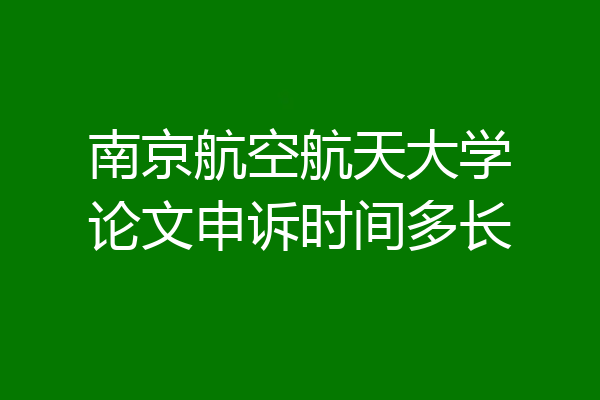 南京航空航天大学论文申诉时间多长