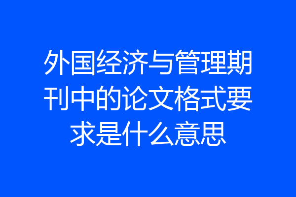 外国经济与管理期刊中的论文格式要求是什么意思
