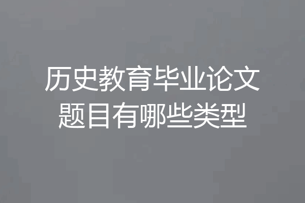 历史教育毕业论文题目有哪些类型