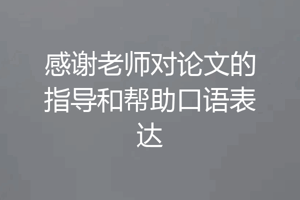 感谢老师对论文的指导和帮助口语表达