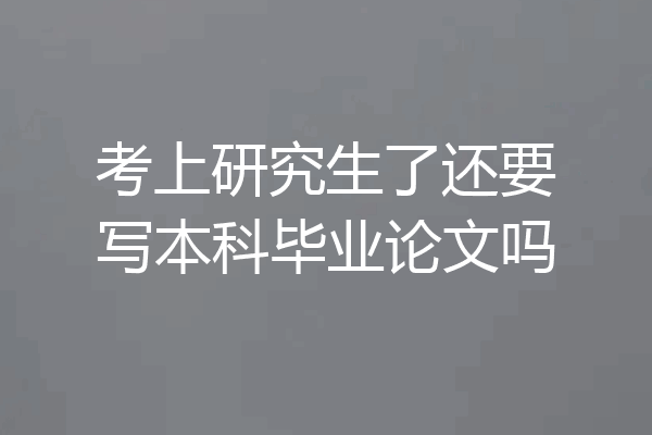 考上研究生了还要写本科毕业论文吗