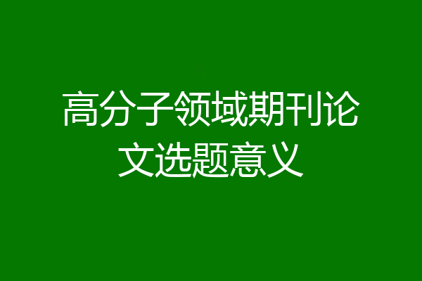 高分子领域期刊论文选题意义