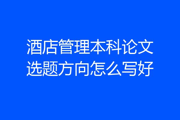 酒店管理本科论文选题方向怎么写好