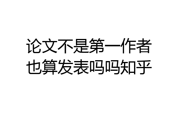 论文不是第一作者也算发表吗吗知乎