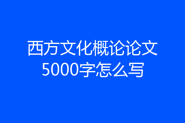 西方文化概论论文5000字怎么写