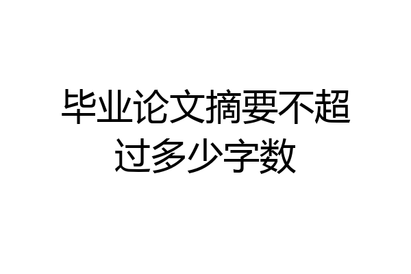 毕业论文摘要不超过多少字数