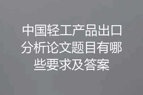 中国轻工产品出口分析论文题目有哪些要求及答案
