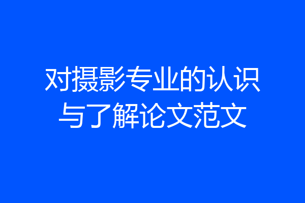 对摄影专业的认识与了解论文范文