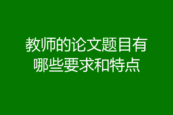 教师的论文题目有哪些要求和特点