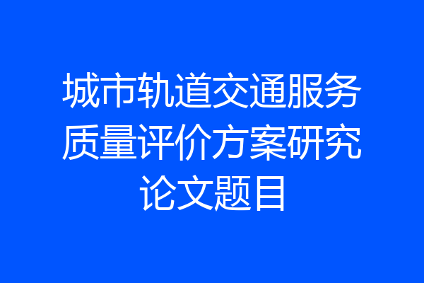 城市轨道交通服务质量评价方案研究论文题目