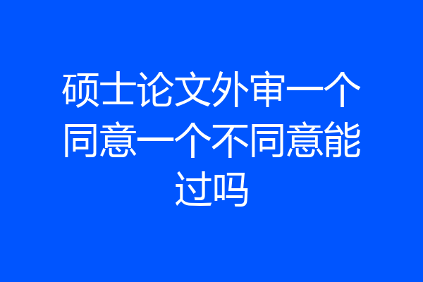 硕士论文外审一个同意一个不同意能过吗