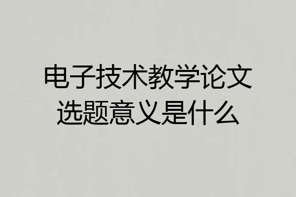 电子技术教学论文选题意义是什么