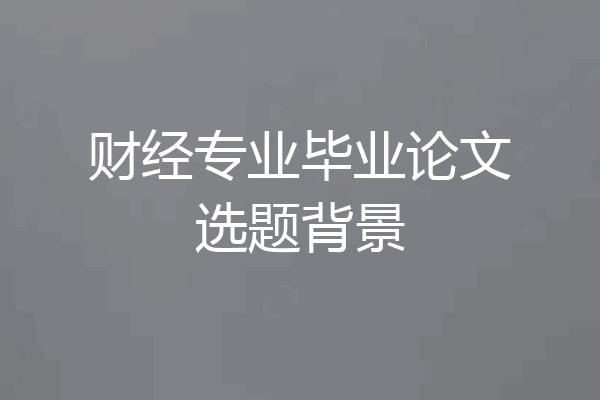 财经专业毕业论文选题背景