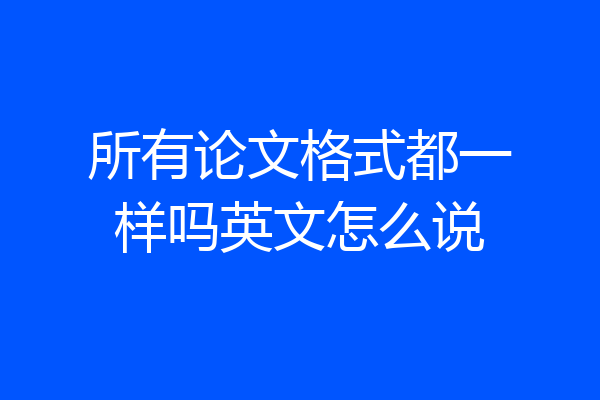 所有论文格式都一样吗英文怎么说