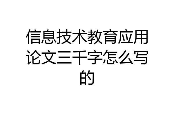 信息技术教育应用论文三千字怎么写的