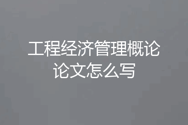 工程经济管理概论论文怎么写