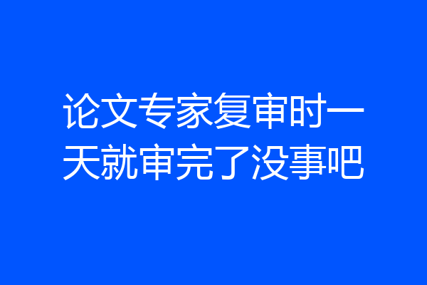 论文专家复审时一天就审完了没事吧