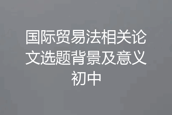 国际贸易法相关论文选题背景及意义初中