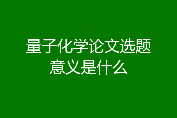 量子化学论文选题意义是什么