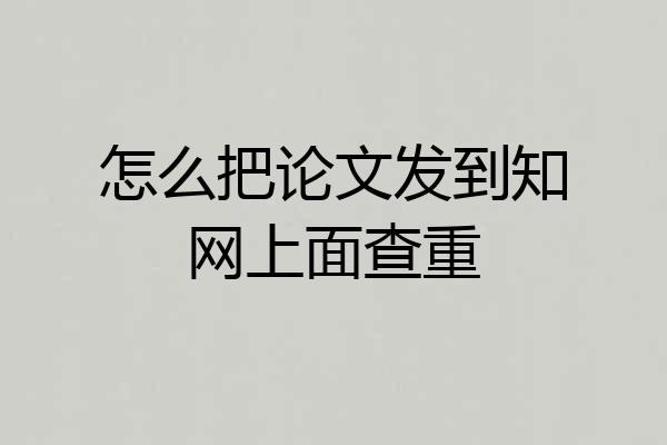怎么把论文发到知网上面查重