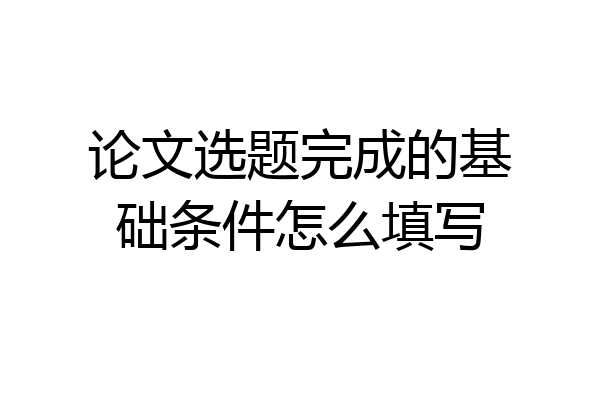 论文选题完成的基础条件怎么填写
