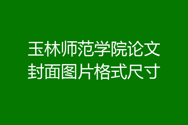 玉林师范学院论文封面图片格式尺寸