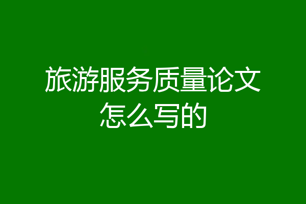 旅游服务质量论文怎么写的
