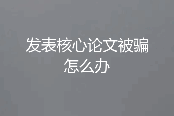 发表核心论文被骗怎么办