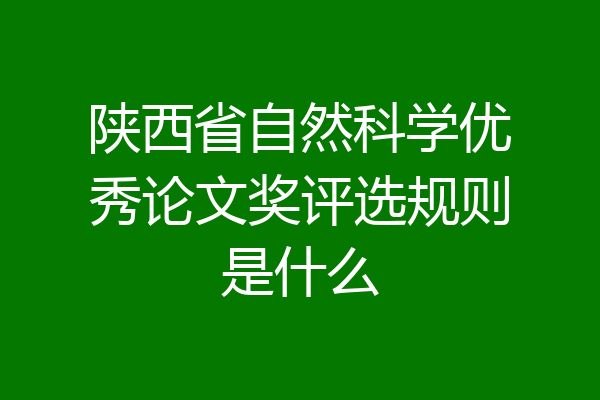陕西省自然科学优秀论文奖评选规则是什么