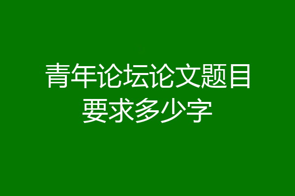 青年论坛论文题目要求多少字