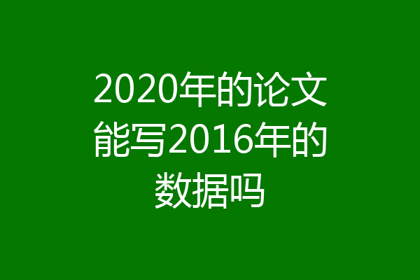 2020年的论文能写2016年的数据吗