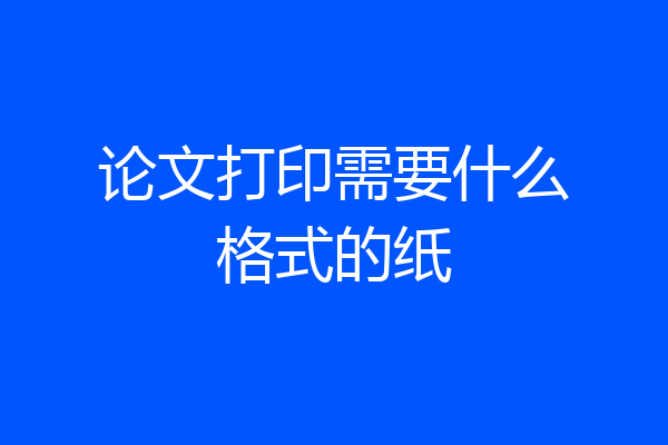 论文打印需要什么格式的纸