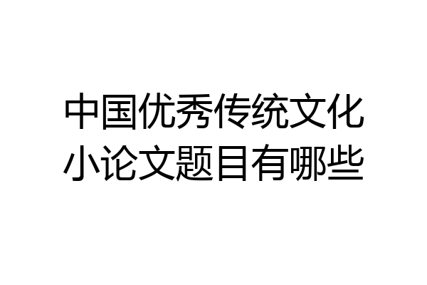 中国优秀传统文化小论文题目有哪些