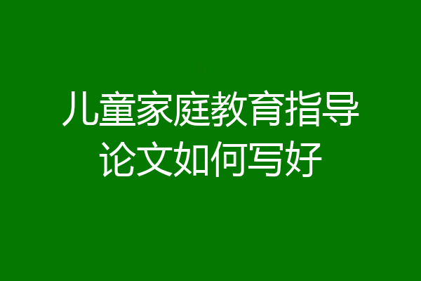 儿童家庭教育指导论文如何写好