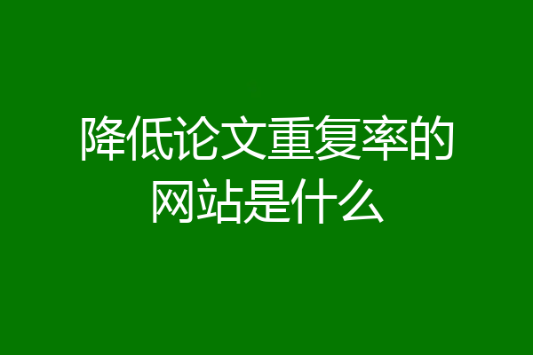 降低论文重复率的网站是什么