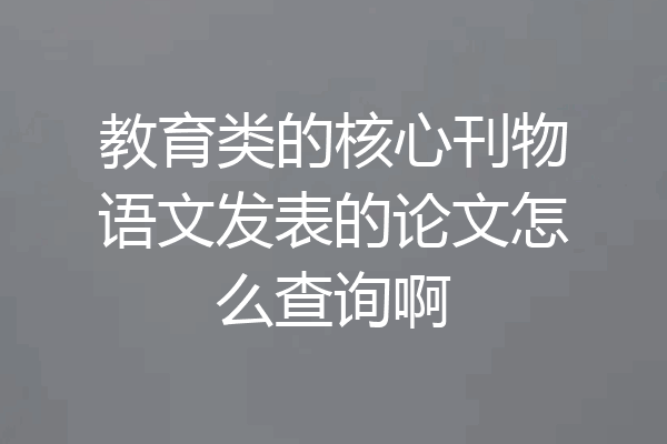 教育类的核心刊物语文发表的论文怎么查询啊